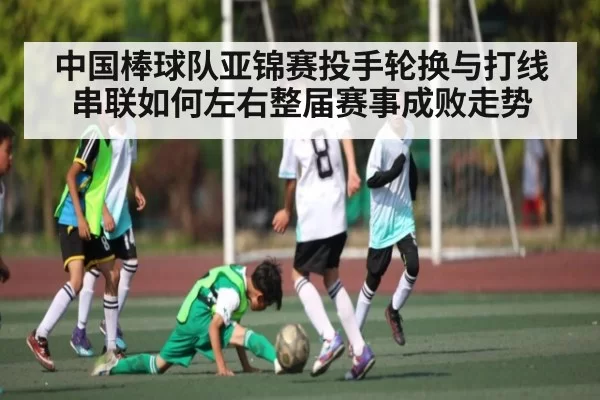 中国棒球队亚锦赛投手轮换与打线串联如何左右整届赛事成败走势